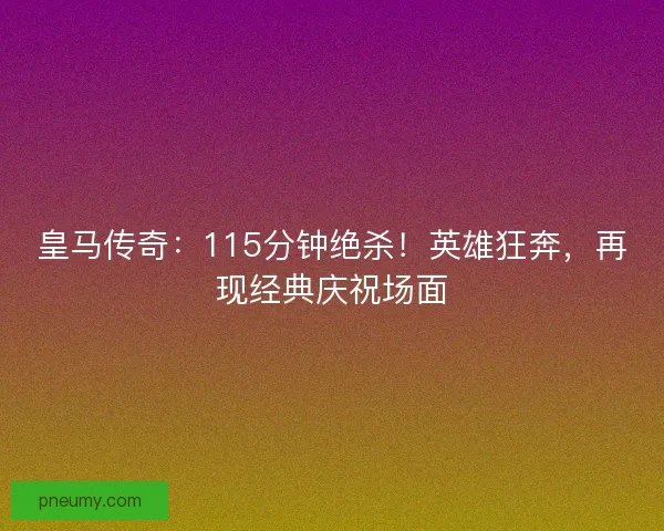 皇马传奇:115分钟绝杀!英雄狂奔,再现经典庆祝场面 皇马传奇:115分钟绝杀!英雄狂奔,再现经典庆祝场面