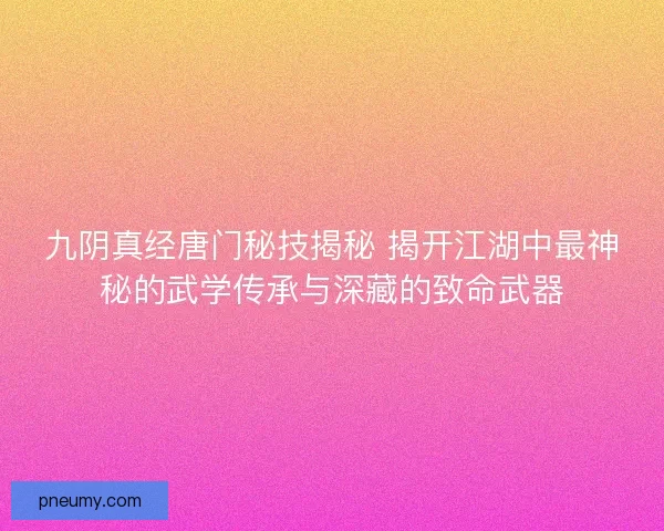 九阴真经唐门秘技揭秘 揭开江湖中最神秘的武学传承与深藏的致命武器