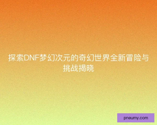 探索DNF梦幻次元的奇幻世界全新冒险与挑战揭晓