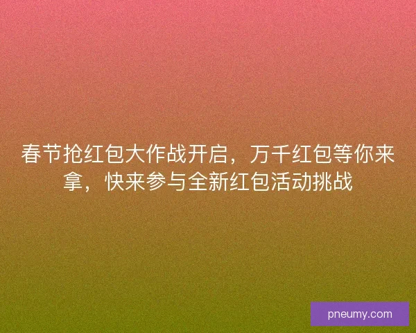 春节抢红包大作战开启，万千红包等你来拿，快来参与全新红包活动挑战