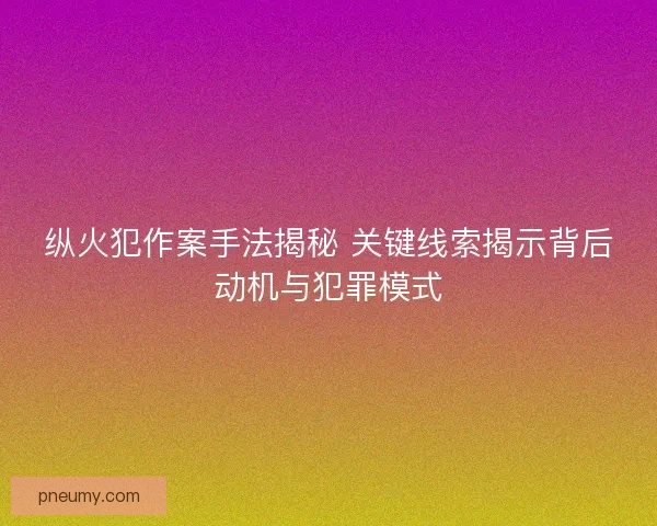 纵火犯作案手法揭秘 关键线索揭示背后动机与犯罪模式 纵火犯作案手法揭秘 关键线索揭示背后动机与犯罪模式