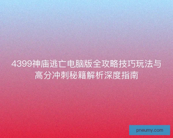 4399神庙逃亡电脑版全攻略技巧玩法与高分冲刺秘籍解析深度指南