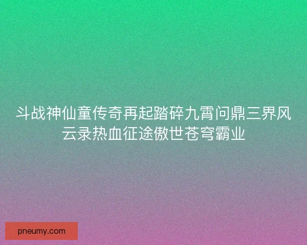 斗战神仙童传奇再起踏碎九霄问鼎三界风云录热血征途傲世苍穹霸业