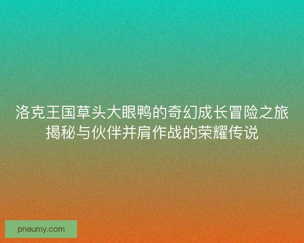 洛克王国草头大眼鸭的奇幻成长冒险之旅揭秘与伙伴并肩作战的荣耀传说