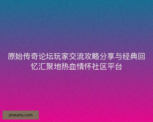 原始传奇论坛玩家交流攻略分享与经典回忆汇聚地热血情怀社区平台