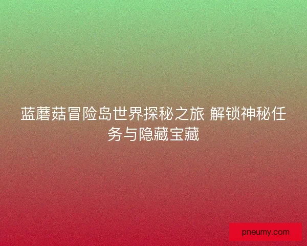 蓝蘑菇冒险岛世界探秘之旅 解锁神秘任务与隐藏宝藏 蓝蘑菇冒险岛世界探秘之旅 解锁神秘任务与隐藏宝藏
