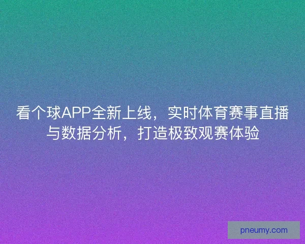 看个球APP全新上线,实时体育赛事直播与数据分析,打造极致观赛体验 看个球APP全新上线,实时体育赛事直播与数据分析,打造极致观赛体验