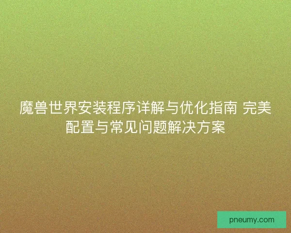 魔兽世界安装程序详解与优化指南 完美配置与常见问题解决方案 魔兽世界安装程序详解与优化指南 完美配置与常见问题解决方案