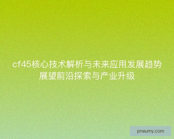 cf45核心技术解析与未来应用发展趋势展望前沿探索与产业升级 cf45核心技术解析与未来应用发展趋势展望前沿探索与产业升级