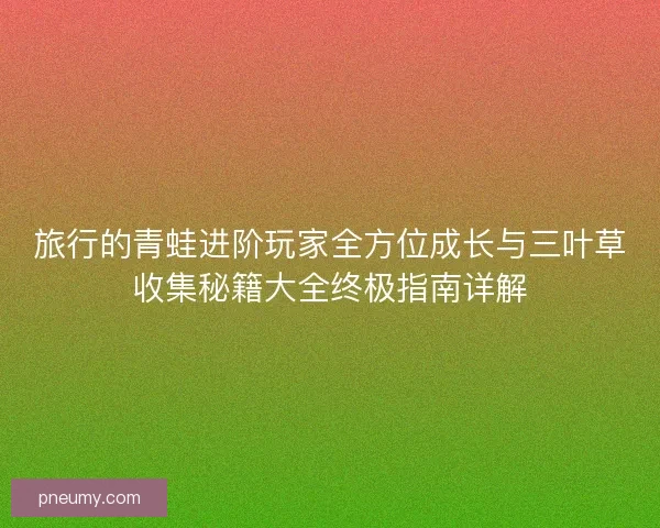 旅行的青蛙进阶玩家全方位成长与三叶草收集秘籍大全终极指南详解