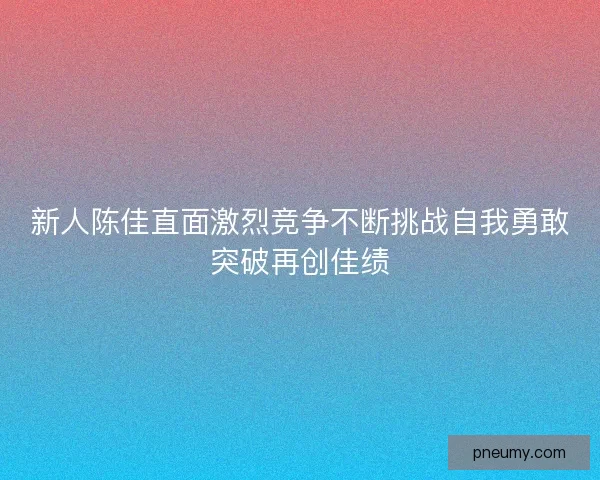 新人陈佳直面激烈竞争不断挑战自我勇敢突破再创佳绩
