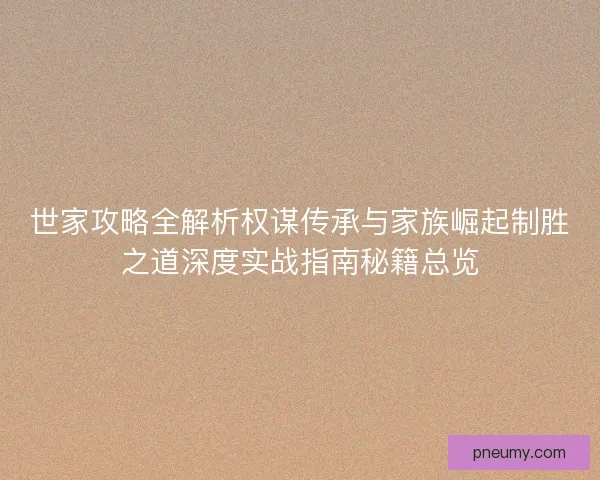 世家攻略全解析权谋传承与家族崛起制胜之道深度实战指南秘籍总览