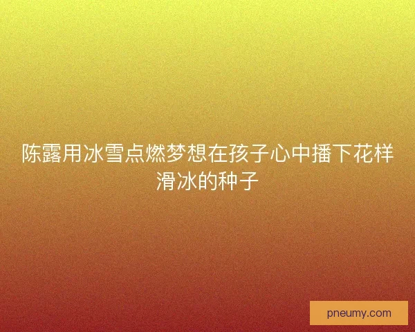 陈露用冰雪点燃梦想在孩子心中播下花样滑冰的种子 陈露用冰雪点燃梦想在孩子心中播下花样滑冰的种子