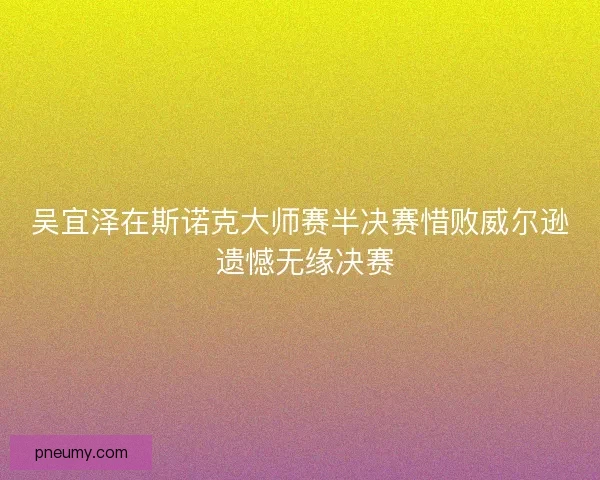 吴宜泽在斯诺克大师赛半决赛惜败威尔逊 遗憾无缘决赛