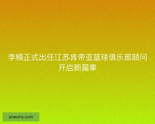 李楠正式出任江苏肯帝亚篮球俱乐部顾问开启新篇章