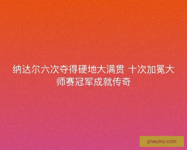 纳达尔六次夺得硬地大满贯 十次加冕大师赛冠军成就传奇