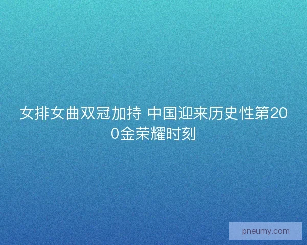 女排女曲双冠加持 中国迎来历史性第200金荣耀时刻 女排女曲双冠加持 中国迎来历史性第200金荣耀时刻