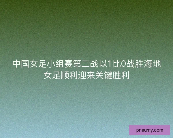 中国女足小组赛第二战以1比0战胜海地女足顺利迎来关键胜利 中国女足小组赛第二战以1比0战胜海地女足顺利迎来关键胜利