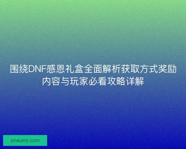 围绕DNF感恩礼盒全面解析获取方式奖励内容与玩家必看攻略详解 围绕DNF感恩礼盒全面解析获取方式奖励内容与玩家必看攻略详解