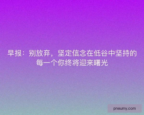 早报：别放弃，坚定信念在低谷中坚持的每一个你终将迎来曙光