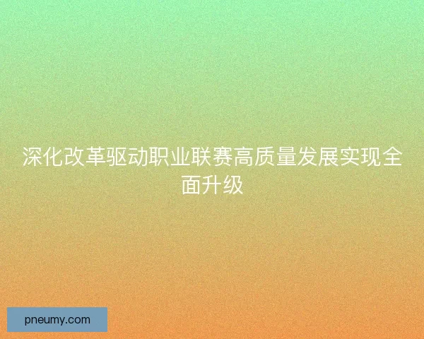 深化改革驱动职业联赛高质量发展实现全面升级 深化改革驱动职业联赛高质量发展实现全面升级