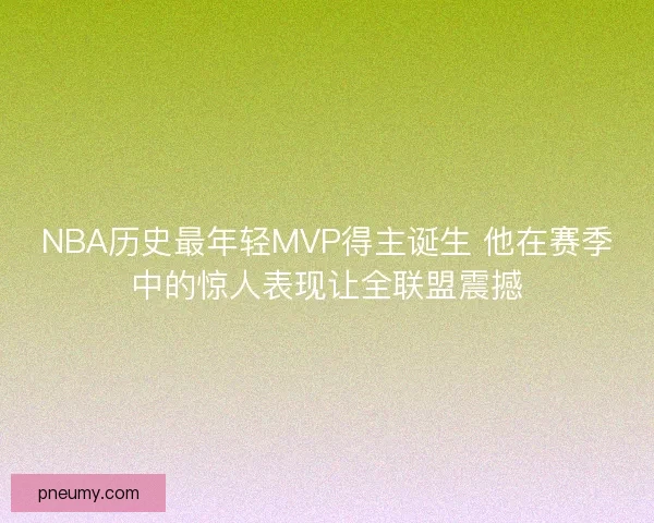 NBA历史最年轻MVP得主诞生 他在赛季中的惊人表现让全联盟震撼