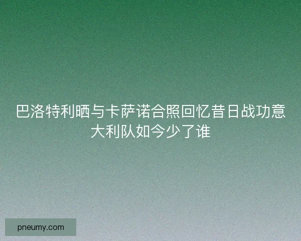 巴洛特利晒与卡萨诺合照回忆昔日战功意大利队如今少了谁