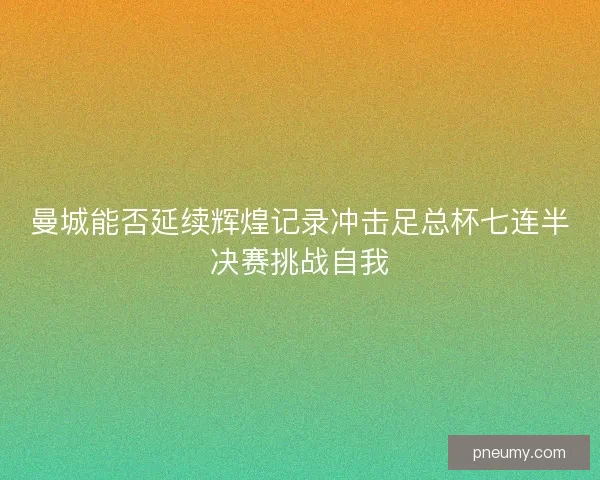 曼城能否延续辉煌记录冲击足总杯七连半决赛挑战自我
