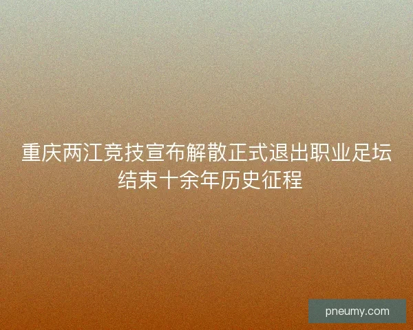 重庆两江竞技宣布解散正式退出职业足坛 结束十余年历史征程