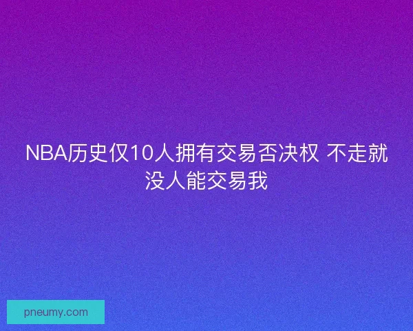 NBA历史仅10人拥有交易否决权 不走就没人能交易我 NBA历史仅10人拥有交易否决权 不走就没人能交易我