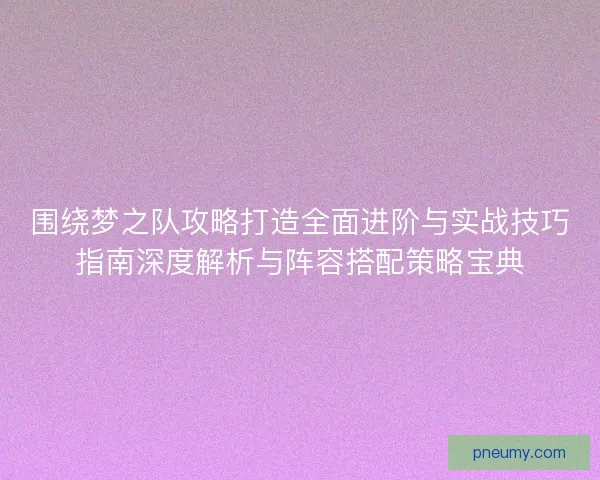 围绕梦之队攻略打造全面进阶与实战技巧指南深度解析与阵容搭配策略宝典
