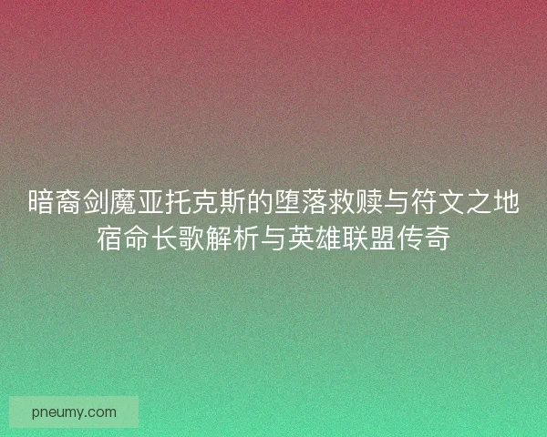 暗裔剑魔亚托克斯的堕落救赎与符文之地宿命长歌解析与英雄联盟传奇 暗裔剑魔亚托克斯的堕落救赎与符文之地宿命长歌解析与英雄联盟传奇