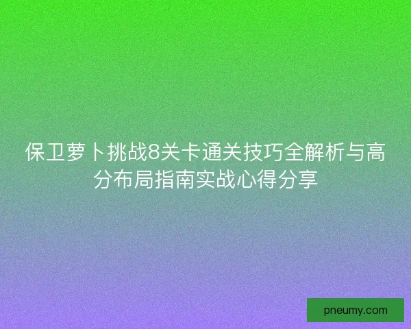 保卫萝卜挑战8关卡通关技巧全解析与高分布局指南实战心得分享 保卫萝卜挑战8关卡通关技巧全解析与高分布局指南实战心得分享