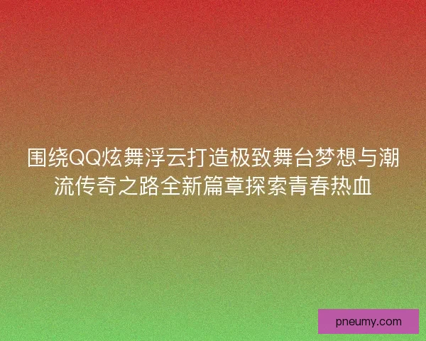 围绕QQ炫舞浮云打造极致舞台梦想与潮流传奇之路全新篇章探索青春热血 围绕QQ炫舞浮云打造极致舞台梦想与潮流传奇之路全新篇章探索青春热血