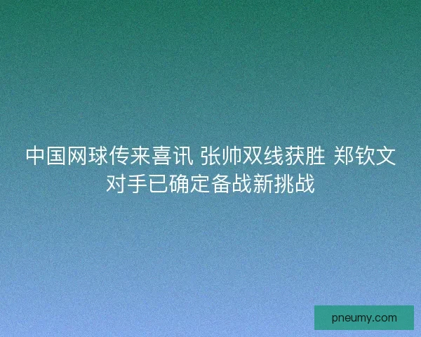 中国网球传来喜讯 张帅双线获胜 郑钦文对手已确定备战新挑战 中国网球传来喜讯 张帅双线获胜 郑钦文对手已确定备战新挑战