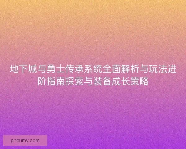 地下城与勇士传承系统全面解析与玩法进阶指南探索与装备成长策略 地下城与勇士传承系统全面解析与玩法进阶指南探索与装备成长策略