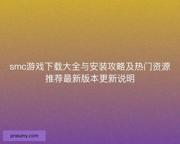 smc游戏下载大全与安装攻略及热门资源推荐最新版本更新说明