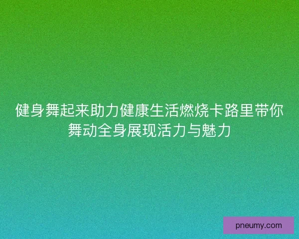 健身舞起来助力健康生活燃烧卡路里带你舞动全身展现活力与魅力 健身舞起来助力健康生活燃烧卡路里带你舞动全身展现活力与魅力
